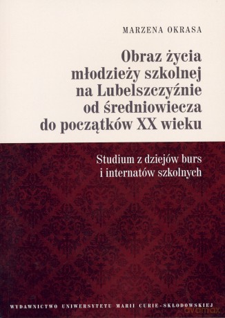 Obraz życia młodzieży szkolnej na Lubelszczyźnie od średniowiecza do początków XX wieku. Studium z dziejów burs i internatów szkolnych - Marzena Okrasa [KSIĄŻKA]