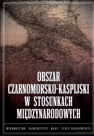 Obszar czarnomorsko-kaspijski w stosunkach międzynarodowych - Bartosz Bojarczyk (red.), Tomasz Kapuśniak (red.) [KSIĄŻKA]
