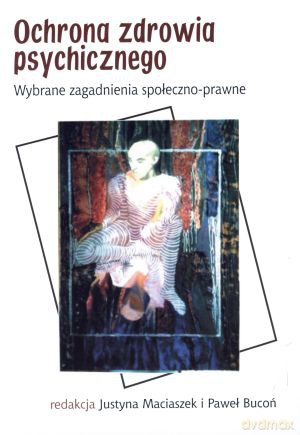 Ochrona zdrowia psychicznego. Wybrane zagadnienia społeczno-prawne - Justyna Maciaszek (red.), Paweł Bucoń (red.) [KSIĄŻKA]