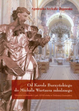 Od Karola Burzyńskiego do Michała Wurtzera młodszego. Warsztat rzeźbiarski 2. poł. XVIII wieku w Ordynacji Zamojskiej - Agnieszka Szykuła-Żygawska [KSIĄŻKA]