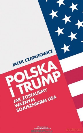 Polska i Trump. Jak zostaliśmy ważnym sojusznikiem - Jacek Czaputowicz [KSIĄŻKA]