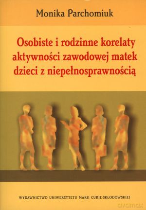 Osobiste i rodzinne korelaty aktywności zawodowej matek dzieci z niepełnosprawnością - Monika Parchomiuk [KSIĄŻKA]