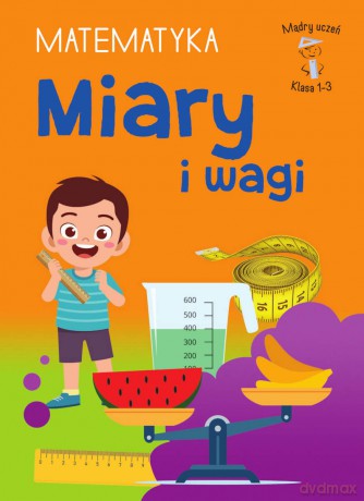 Miary i wagi. Matematyka. Klasa 1-3. Mądry Uczeń - Tamara Malska [KSIĄŻKA]