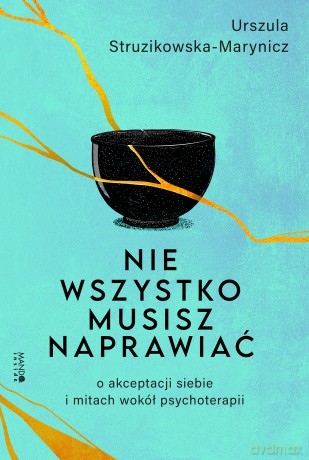 Nie wszystko musisz naprawiać. O akceptacji siebie i mitach wokół psychoterapii - Urszula Struzikowska-Marynicz [KSIĄŻKA]