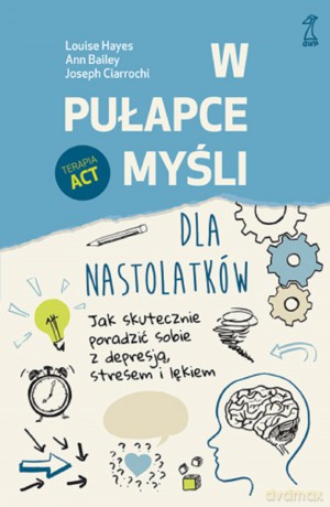 W pułapce myśli - dla nastolatków. Jak skutecznie poradzić sobie z depresją, stresem i lękiem - Louise Hayes, Ann Bailey, Joseph Ciarrochi [KSIĄŻKA]