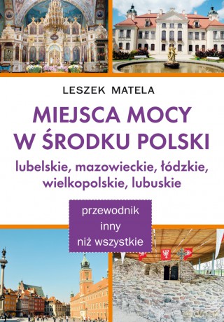 Miejsca mocy w środku Polski. Lubelskie, mazowieckie, łódzkie, wielkopolskie, lubuskie - Leszek Matela [KSIĄŻKA]