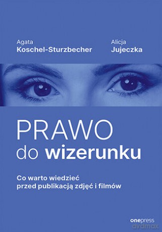 Prawo do wizerunku. Co warto wiedzieć przed publikacją zdjęć i filmów - Agata Koschel-Sturzbecher, Alicja Jujeczka [KSIĄŻKA]