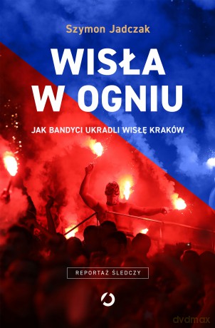 Wisła w ogniu. Jak bandyci ukradli Wisłę Kraków - Szymon Jadczak [KSIĄŻKA]
