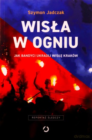 Wisła w ogniu. Jak bandyci ukradli Wisłę Kraków - Szymon Jadczak [KSIĄŻKA]