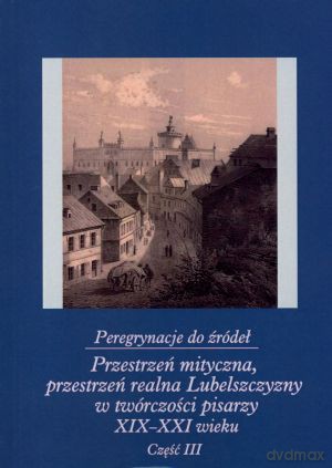 Peregrynacje do źródeł. Część III. Przestrzeń mityczna, przestrzeń realna Lubelszczyzny w twórczości pisarzy XIX-XXI wieku - Janina Szcześniak (red.), Dariusz Trześniowski (red.) [KSIĄŻKA]