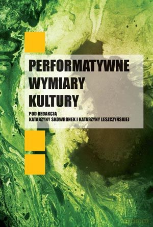 Performatywne wymiary kultury - Katarzyna Skowronek (red.), Katarzyna Leszczyńska (red.) [KSIĄŻKA]