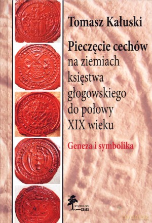 Pieczęcie cechów na ziemiach księstwa głogowskiego do połowy XIX wieku. Geneza i symbolika - Tomasz Kałuski [KSIĄŻKA]