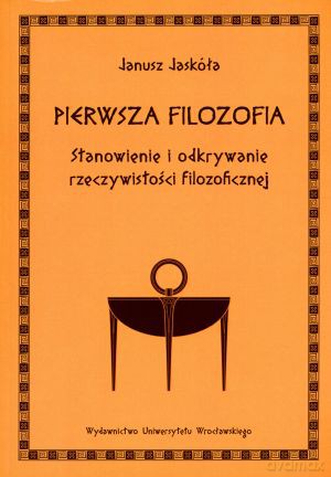 Pierwsza filozofia. Stanowienie i odkrywanie rzeczywistości filozoficznej - Janusz Jaskóła [KSIĄŻKA]
