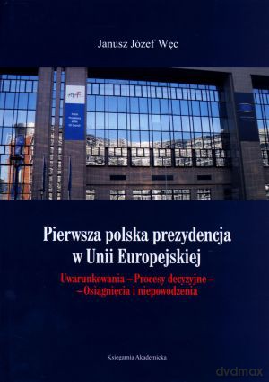Pierwsza polska prezydencja w Unii Europejskiej. Uwarunkowania. Procesy decyzyjne. Osiągnięcia i niepowodzenia - Janusz Józef Węc [KSIĄŻKA]
