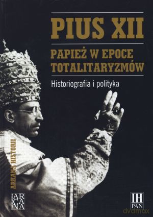 Pius XII. Papież w epoce totalitaryzmów. Historiografia i polityka - Marek Kornat (red.) [KSIĄŻKA]
