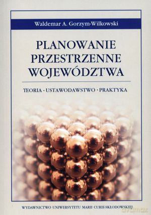 Planowanie przestrzenne województwa. Teoria, ustawodawstwo, praktyka - Waldemar A. Gorzym-Wilkowski [KSIĄŻKA]