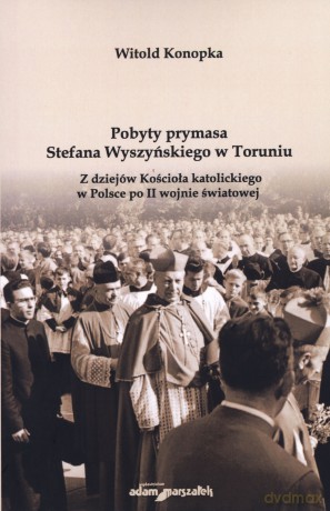 Pobyty prymasa Stefana Wyszyńskiego w Toruniu. Z dziejów Kościoła katolickiego w Polsce po II wojnie światowej - Witold Konopka [KSIĄŻKA]