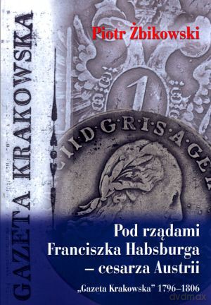 Pod rządami Franciszka Habsburga - cesarza Austrii. `Gazeta Krakowska` 1796-1806 - Piotr Żbikowski [KSIĄŻKA]