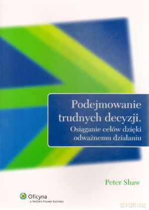 Podejmowanie trudnych decyzji. Osiąganie celów dzięki odważnemu działaniu - Peter Shaw [KSIĄŻKA]