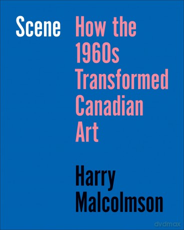 The Scene: How the 1960s Transformed Canadian Art - Harry Malcolmson [KSIĄŻKA]