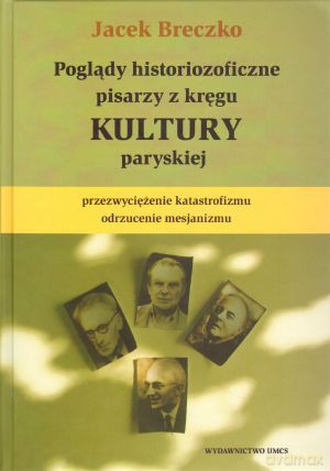 Poglądy historiozoficzne pisarzy z kręgu `Kultury` paryskiej. Przezwyciężanie katastrofizmu, odrzucenie mesjanizmu - Jacek Breczko [KSIĄŻKA]