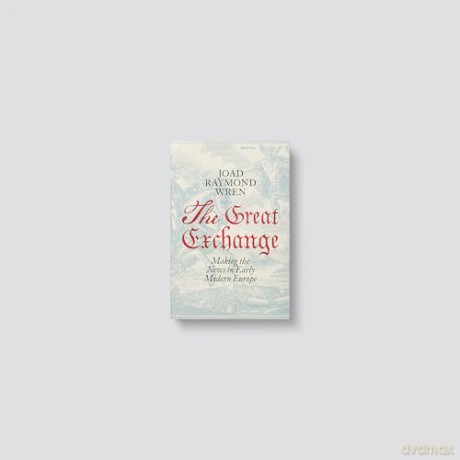 The Great Exchange: Making the News in Early Modern Europe - Joad Raymond Wren [KSIĄŻKA]