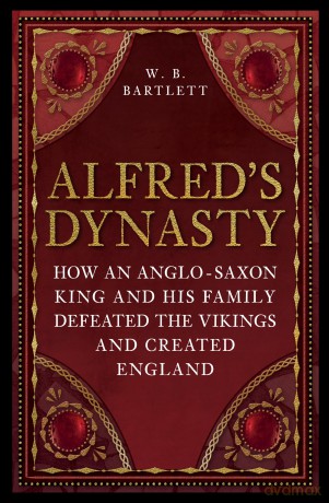 Alfred's Dynasty: How an Anglo-Saxon King and his Family Defeated the Vikings and Created England - W. B. Bartlett [KSIĄŻKA]