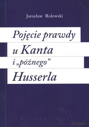 Pojęcie prawdy u Kanta i `późnego` Husserla - Jarosław Rolewski [KSIĄŻKA]