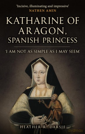 Katharine of Aragon, Spanish Princess: 'I am not as Simple as I May Seem' - Heather R. Darsie [KSIĄŻKA]
