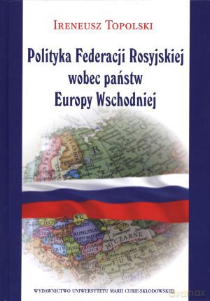 Polityka Federacji Rosyjskiej wobec państw Europy Wschodniej - Ireneusz Topolski [KSIĄŻKA]