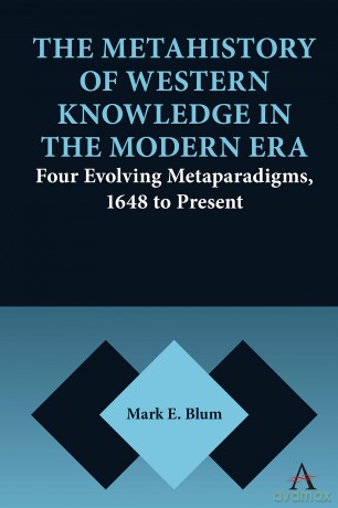 The Metahistory of Western Knowledge in the Modern Era: Four Evolving Metaparadigms, 1648 to Present (Anthem Series on Thresholds and Transformations, 1) - Mark E. Blum [KSIĄŻKA]