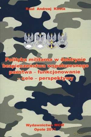 Polityka militarna w doktrynie bezpieczeństwa współczesnego państwa - funkcjonowanie - cele - perspektywy - Raul Andrzej Kosta [KSIĄŻKA]