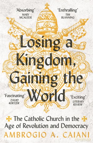 Losing a Kingdom, Gaining the World: The Catholic Church in the Age of Revolution and Democracy - Ambrogio A. Caiani [KSIĄŻKA]