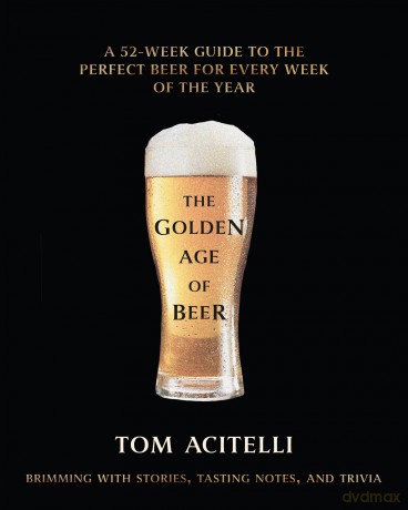 The Golden Age of Beer: A 52-Week Guide to the Perfect Beer for Every Week of the Year - Tom Acitelli [KSIĄŻKA]