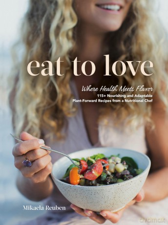 Eat to Love: Where Health Meets Flavor: 115+ Nourishing and Adaptable Plant-Forward Recipes from a Nutritional Chef: A Cookbook - Mikaela Reuben [KSIĄŻKA]