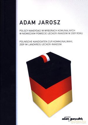 Polscy kandydaci w wyborach komunalnych w niemieckim powiecie Uecker-Randow w 2009 roku. Polnische kandidaten zur kommunalwahl 2009 im landkreis Uecker-Randow - Adam Jarosz [KSIĄŻKA]