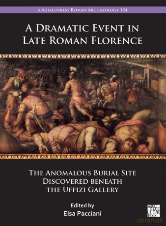 A Dramatic Event in Late Roman Florence: The Anomalous Burial Site Discovered beneath the Uffizi Gallery (Archaeopress Roman Archaeology) - Elsa Pacciani [KSIĄŻKA]
