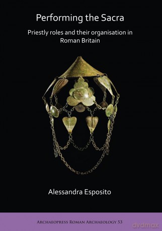 Performing the Sacra: Priestly roles and their organisation in Roman Britain: 53 (Archaeopress Roman Archaeology) - Alessandra Esposito [KSIĄŻKA]