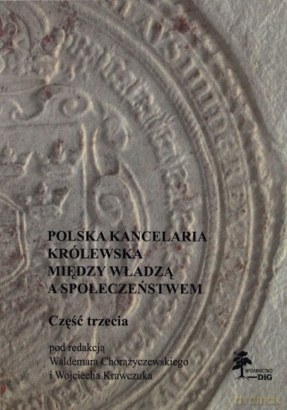 Polska kancelaria królewska. Między władzą a społeczeństwem. Część 3 [KSIĄŻKA]