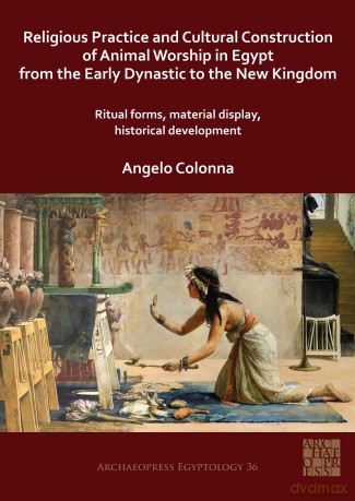 Religious Practice and Cultural Construction of Animal Worship in Egypt from the Early Dynastic to the New Kingdom: Ritual Forms, Material Display, Historical Development (Archaeopress Egyptology) - Angelo Colonna [KSIĄŻKA]