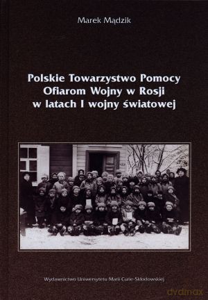 Polskie Towarzystwo Pomocy Ofiarom Wojny w Rosji w latach I wojny światowej - Marek Mądzik [KSIĄŻKA]