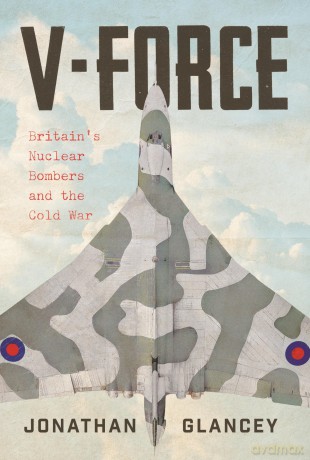 V-Force: Britain's Nuclear Bombers and the Cold War - Jonathan Glancey [KSIĄŻKA]