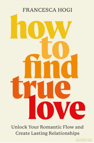 How to Find True Love: Unlock Your Romantic Flow and Create Lasting Relationships - Francesca Hogi [KSIĄŻKA]