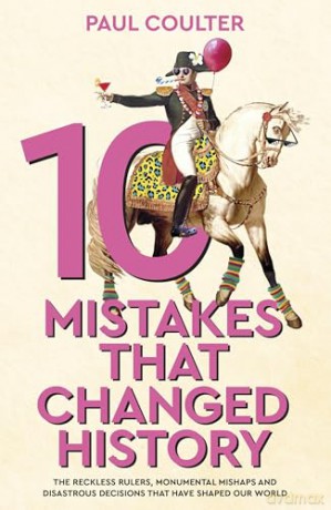 10 Mistakes That Changed History: The Reckless Rulers, Monumental Mishaps and Disastrous Decisions That Have Shaped Our World. - Paul Coulter [KSIĄŻKA]