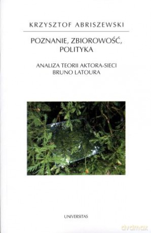 Poznanie, zbiorowość, polityka. Analiza teorii aktora-sieci Bruno Latoura - Krzysztof Abriszewski [KSIĄŻKA]