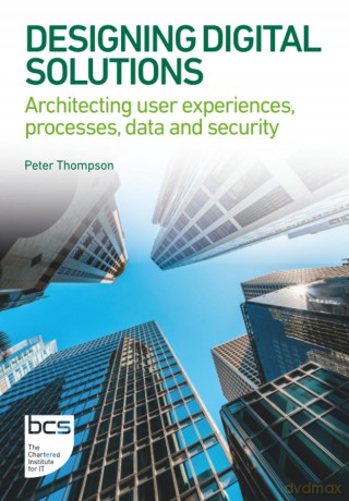 Designing Digital Solutions: Architecting user experiences, processes, data and security (BCS Digital Solutions Collection) - Peter Thompson [KSIĄŻKA]