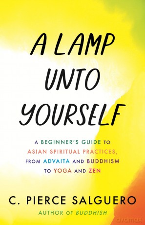 A Lamp unto Yourself: A Beginner's Guide to Asian Spiritual Practices, from Advaita and Buddhism to Yoga and Zen - C. Pierce Salguero [KSIĄŻKA]