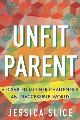 Unfit Parent: A Disabled Mother Challenges an Inaccessible World - Jessica Slice [KSIĄŻKA]