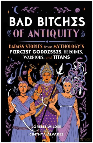 Bad Bitches of Antiquity: Badass Stories from Mythology's Fiercest Goddesses, Heroines, Warriors, and Titans - Lorelei Wilder [KSIĄŻKA]