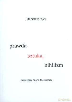 Prawda, sztuka, nihilizm. Heideggera spór z Nietzschem - Stanisław Łojek [KSIĄŻKA]